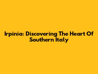 Irpinia: Discovering The Heart Of Southern Italy