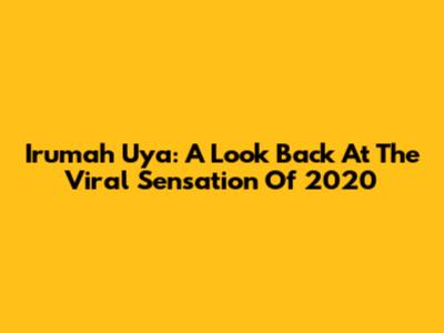 Irumah Uya: A Look Back At The Viral Sensation Of 2020