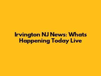 Irvington NJ News: What's Happening Today Live