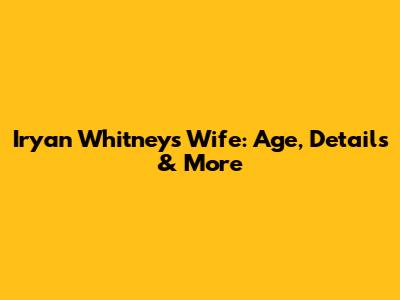 Iryan Whitney's Wife: Age, Details & More