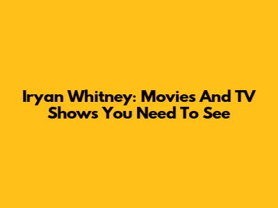 Iryan Whitney: Movies And TV Shows You Need To See