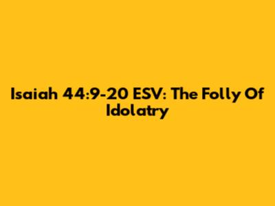 Isaiah 44:9-20 ESV: The Folly Of Idolatry