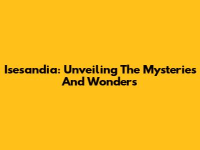 Isesandia: Unveiling The Mysteries And Wonders