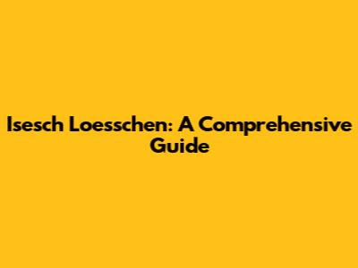 Isesch Loesschen: A Comprehensive Guide