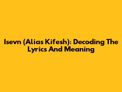 Isevn (Alias Kifesh): Decoding The Lyrics And Meaning