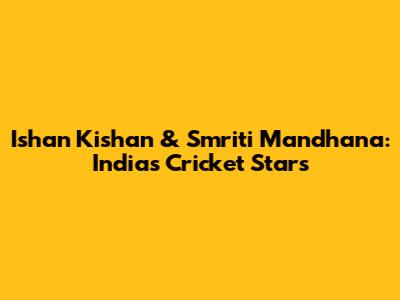 Ishan Kishan & Smriti Mandhana: India's Cricket Stars