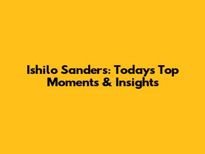 Ishilo Sanders: Today's Top Moments & Insights