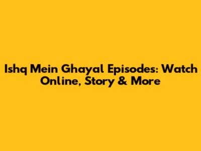 Ishq Mein Ghayal Episodes: Watch Online, Story & More
