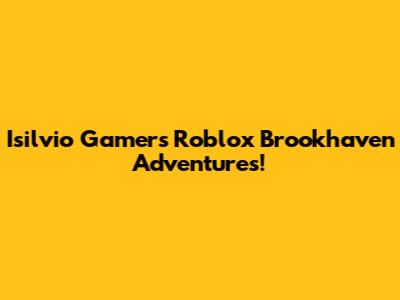 Isilvio Gamer's Roblox Brookhaven Adventures!
