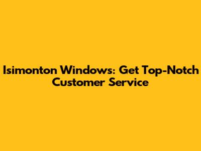 Isimonton Windows: Get Top-Notch Customer Service