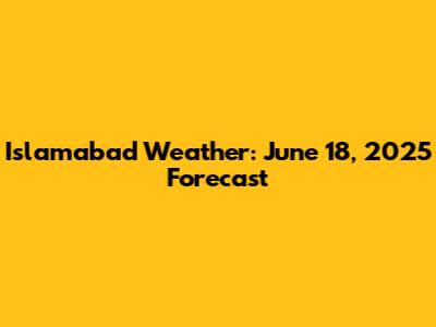Islamabad Weather: June 18, 2025 Forecast
