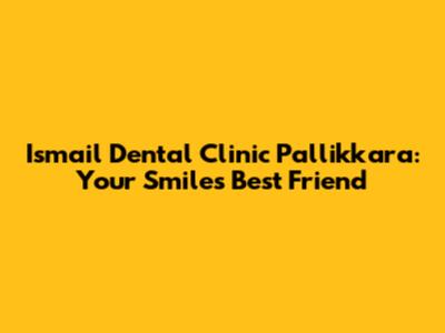 Ismail Dental Clinic Pallikkara: Your Smile's Best Friend