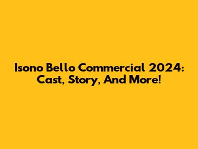 Isono Bello Commercial 2024: Cast, Story, And More!