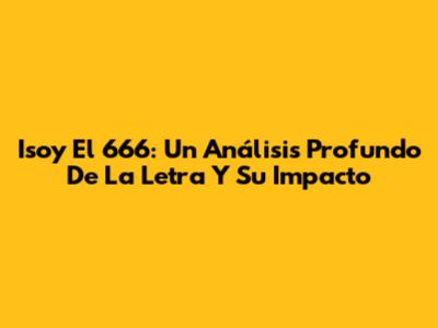 Isoy El 666: Un Análisis Profundo De La Letra Y Su Impacto