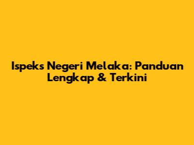 Ispeks Negeri Melaka: Panduan Lengkap & Terkini