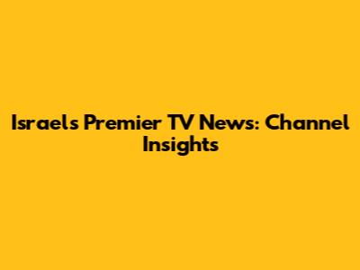 Israel's Premier TV News: Channel Insights