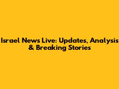 Israel News Live: Updates, Analysis & Breaking Stories