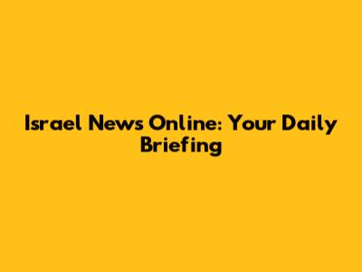 Israel News Online: Your Daily Briefing