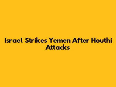 Israel Strikes Yemen After Houthi Attacks