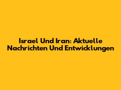 Israel Und Iran: Aktuelle Nachrichten Und Entwicklungen