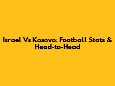 Israel Vs Kosovo: Football Stats & Head-to-Head