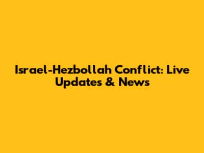 Israel-Hezbollah Conflict: Live Updates & News
