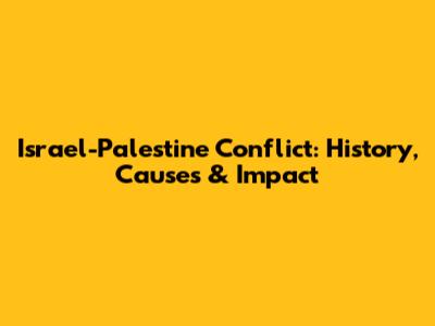 Israel-Palestine Conflict: History, Causes & Impact