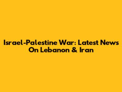 Israel-Palestine War: Latest News On Lebanon & Iran