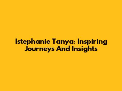 Istephanie Tanya: Inspiring Journeys And Insights