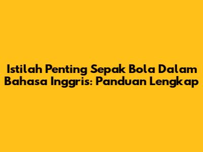 Istilah Penting Sepak Bola Dalam Bahasa Inggris: Panduan Lengkap