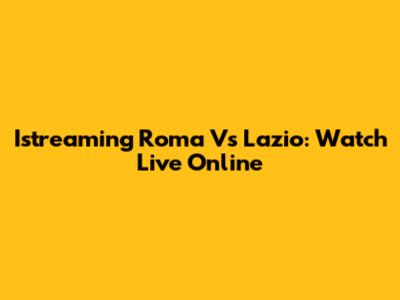 Istreaming Roma Vs Lazio: Watch Live Online