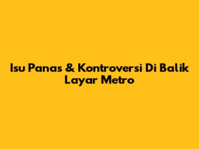Isu Panas & Kontroversi Di Balik Layar Metro