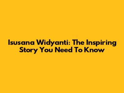 Isusana Widyanti: The Inspiring Story You Need To Know