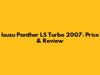 Isuzu Panther LS Turbo 2007: Price & Review