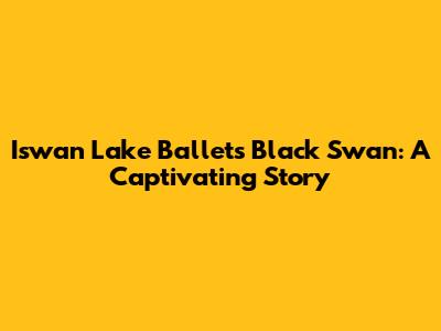 Iswan Lake Ballet's Black Swan: A Captivating Story