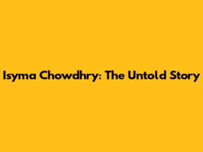 Isyma Chowdhry: The Untold Story