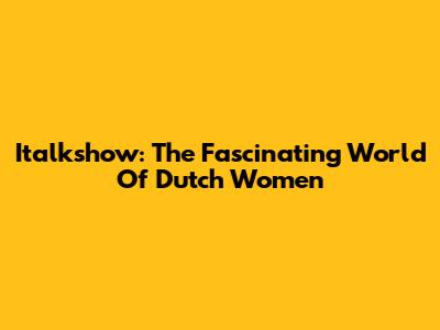 Italkshow: The Fascinating World Of Dutch Women