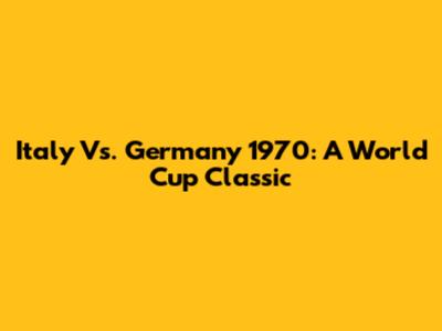 Italy Vs. Germany 1970: A World Cup Classic