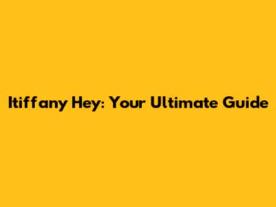 Itiffany Hey: Your Ultimate Guide