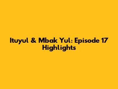 Ituyul & Mbak Yul: Episode 17 Highlights