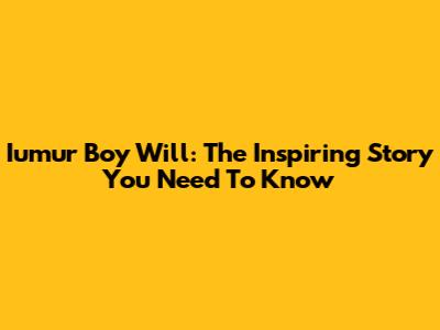 Iumur Boy Will: The Inspiring Story You Need To Know