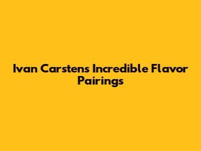 Ivan Carsten's Incredible Flavor Pairings