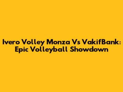 Ivero Volley Monza Vs VakifBank: Epic Volleyball Showdown