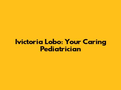 Ivictoria Lobo: Your Caring Pediatrician