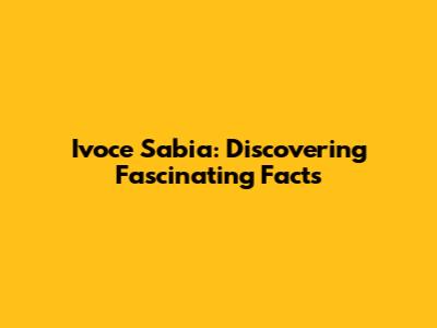 Ivoce Sabia: Discovering Fascinating Facts