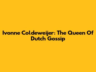 Ivonne Coldeweijer: The Queen Of Dutch Gossip