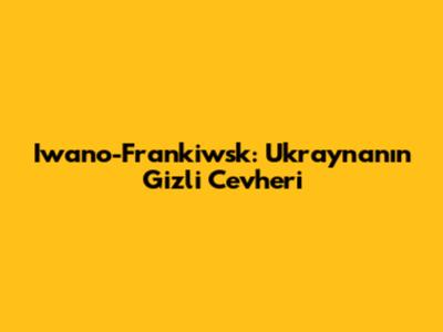 Iwano-Frankiwsk: Ukrayna'nın Gizli Cevheri
