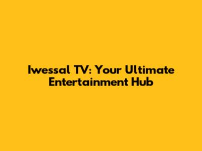 Iwessal TV: Your Ultimate Entertainment Hub