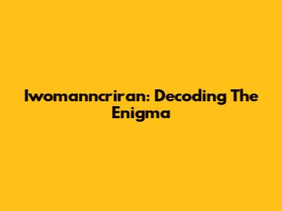 Iwomanncriran: Decoding The Enigma