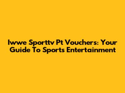 Iwwe Sporttv Pt Vouchers: Your Guide To Sports Entertainment